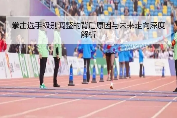 拳击选手级别调整的背后原因与未来走向深度解析
